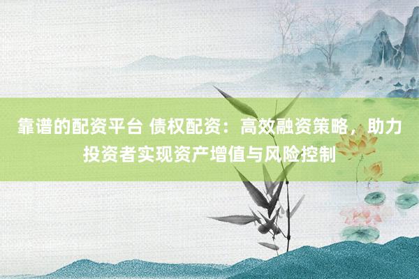 靠谱的配资平台 债权配资：高效融资策略，助力投资者实现资产增值与风险控制
