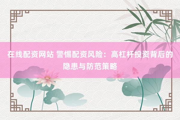 在线配资网站 警惕配资风险：高杠杆投资背后的隐患与防范策略