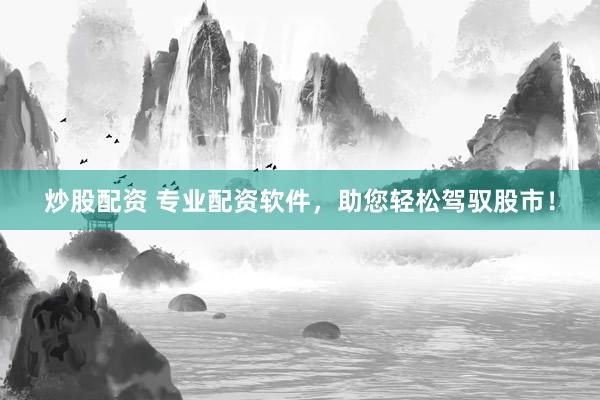炒股配资 专业配资软件，助您轻松驾驭股市！