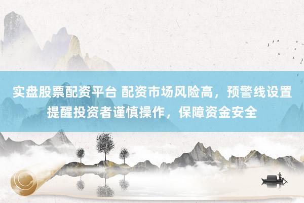 实盘股票配资平台 配资市场风险高，预警线设置提醒投资者谨慎操作，保障资金安全