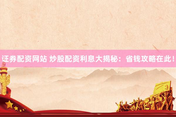证券配资网站 炒股配资利息大揭秘：省钱攻略在此！