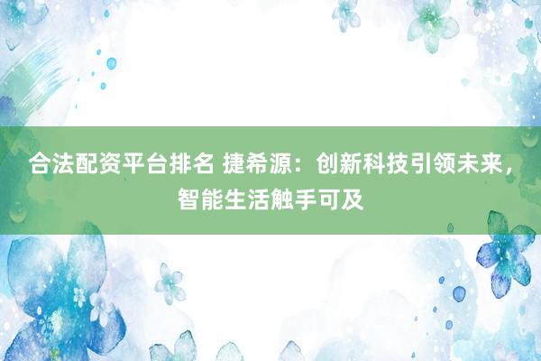 合法配资平台排名 捷希源：创新科技引领未来，智能生活触手可及