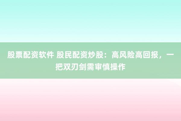 股票配资软件 股民配资炒股：高风险高回报，一把双刃剑需审慎操作