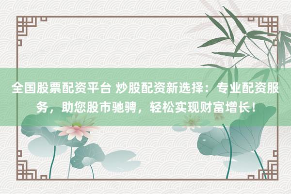 全国股票配资平台 炒股配资新选择：专业配资服务，助您股市驰骋，轻松实现财富增长！