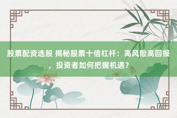 股票配资选股 揭秘股票十倍杠杆：高风险高回报，投资者如何把握机遇？