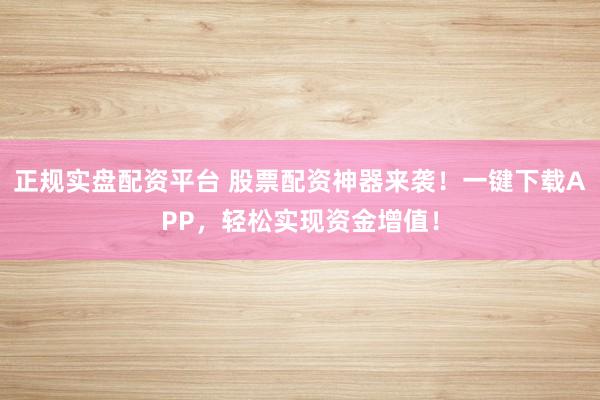 正规实盘配资平台 股票配资神器来袭！一键下载APP，轻松实现资金增值！