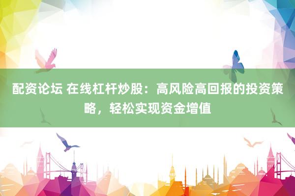 配资论坛 在线杠杆炒股：高风险高回报的投资策略，轻松实现资金增值