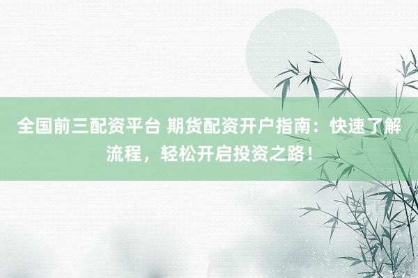 全国前三配资平台 期货配资开户指南：快速了解流程，轻松开启投资之路！
