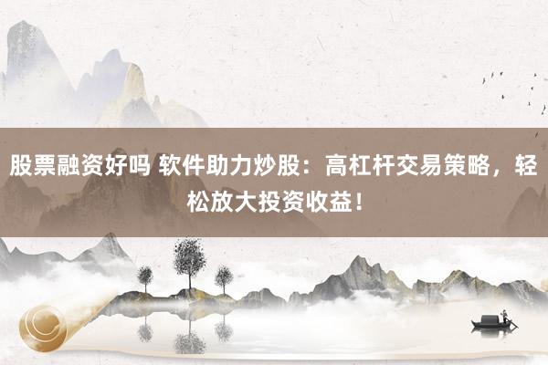 股票融资好吗 软件助力炒股：高杠杆交易策略，轻松放大投资收益！