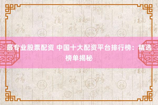 最专业股票配资 中国十大配资平台排行榜：精选榜单揭秘