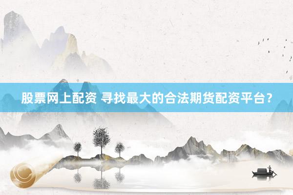 股票网上配资 寻找最大的合法期货配资平台？