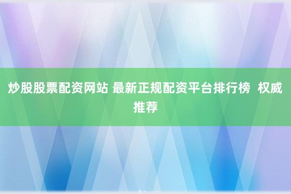 炒股股票配资网站 最新正规配资平台排行榜  权威推荐