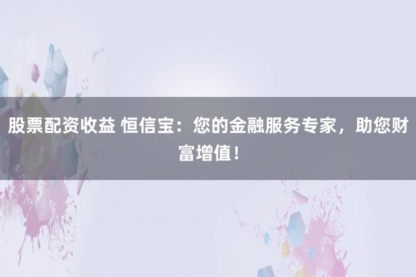 股票配资收益 恒信宝：您的金融服务专家，助您财富增值！