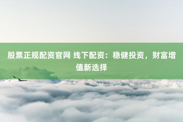 股票正规配资官网 线下配资：稳健投资，财富增值新选择