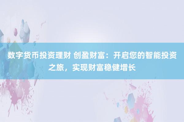 数字货币投资理财 创盈财富：开启您的智能投资之旅，实现财富稳健增长