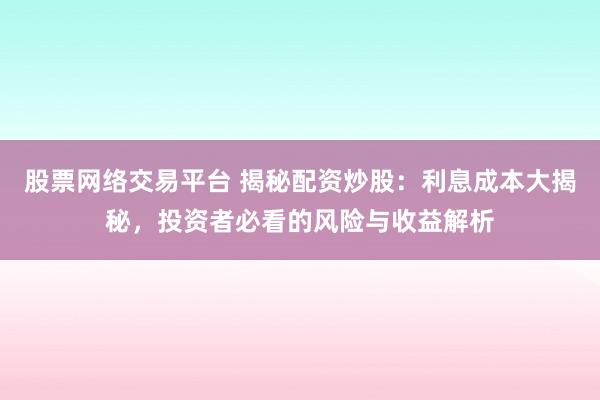 股票网络交易平台 揭秘配资炒股：利息成本大揭秘，投资者必看的风险与收益解析