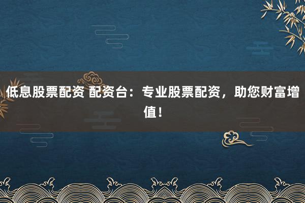 低息股票配资 配资台：专业股票配资，助您财富增值！