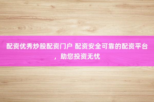 配资优秀炒股配资门户 配资安全可靠的配资平台，助您投资无忧