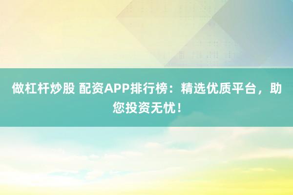 做杠杆炒股 配资APP排行榜：精选优质平台，助您投资无忧！