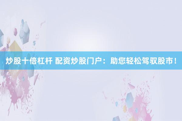 炒股十倍杠杆 配资炒股门户：助您轻松驾驭股市！